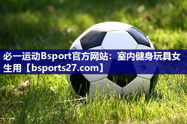 必一运动Bsport官方网站：室内健身玩具女生用