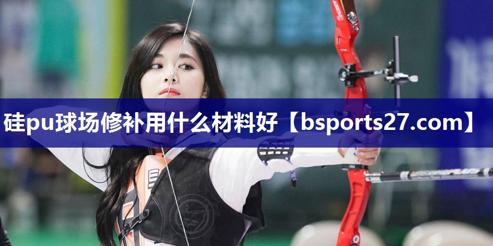 硅pu球场修补用什么材料好