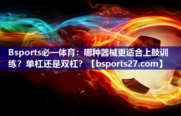 Bsports必一体育：哪种器械更适合上肢训练？单杠还是双杠？