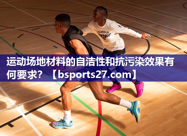 运动场地材料的自洁性和抗污染效果有何要求？