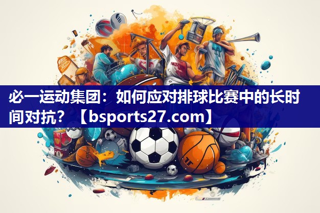 必一运动集团：如何应对排球比赛中的长时间对抗？