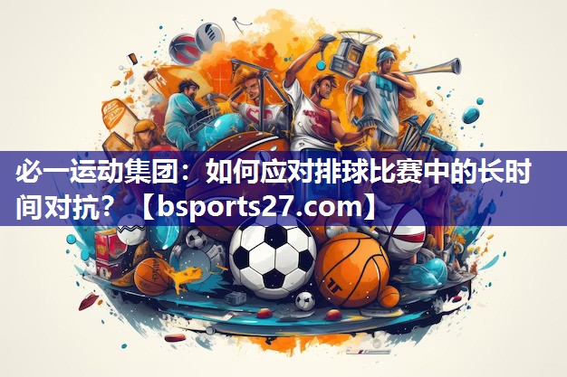 如何应对排球比赛中的长时间对抗？